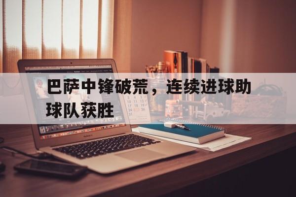 关于巴萨中锋破荒，连续进球助球队获胜的信息